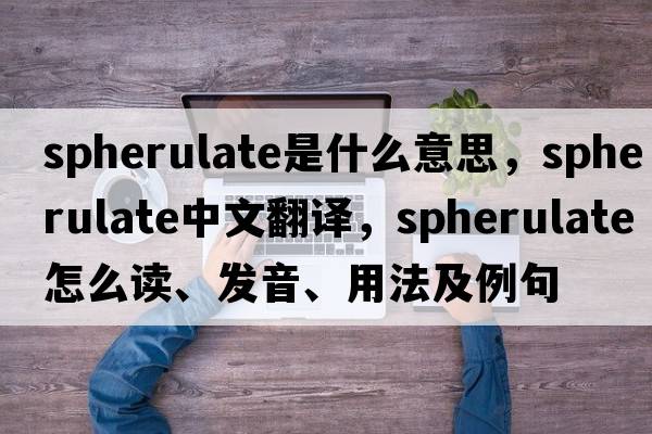 spherulate是什么意思，spherulate中文翻譯，spherulate怎么讀、發(fā)音、用法及例句