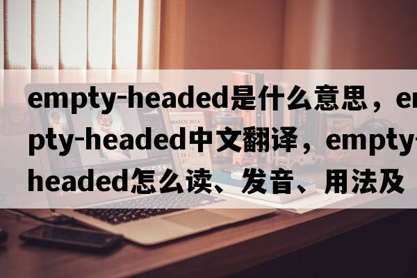 empty-headed是什么意思，empty-headed中文翻譯，empty-headed怎么讀、發(fā)音、用法及例句