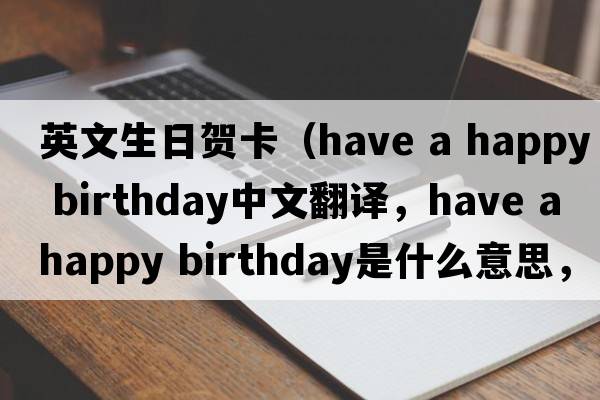 英文生日賀卡（have a happy birthday中文翻譯，have a happy birthday是什么意思，have a happy birthday發(fā)音、用法及例句）