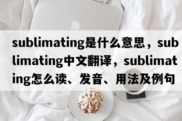 sublimating是什么意思，sublimating中文翻譯，sublimating怎么讀、發(fā)音、用法及例句