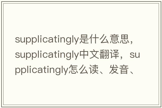 supplicatingly是什么意思，supplicatingly中文翻譯，supplicatingly怎么讀、發(fā)音、用法及例句