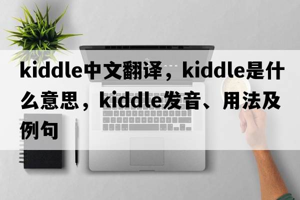 Kiddle中文翻譯，Kiddle是什么意思，Kiddle發(fā)音、用法及例句