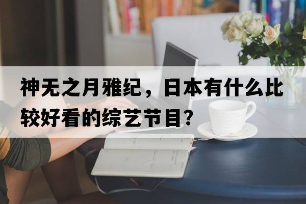 神無(wú)之月雅紀(jì)，日本有什么比較好看的綜藝節(jié)目？