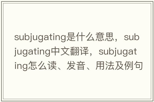 subjugating是什么意思，subjugating中文翻譯，subjugating怎么讀、發(fā)音、用法及例句