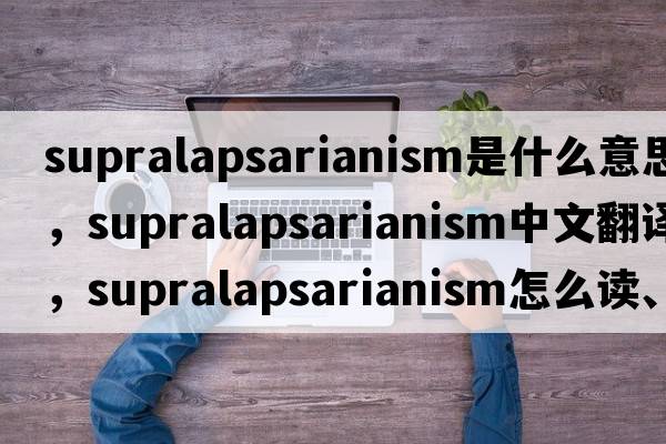 supralapsarianism是什么意思，supralapsarianism中文翻譯，supralapsarianism怎么讀、發(fā)音、用法及例句