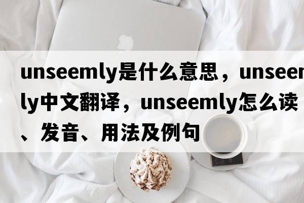 unseemly是什么意思，unseemly中文翻譯，unseemly怎么讀、發(fā)音、用法及例句