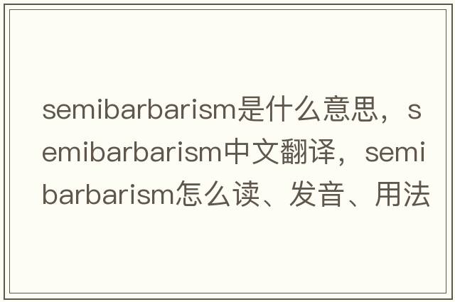 semibarbarism是什么意思，semibarbarism中文翻譯，semibarbarism怎么讀、發(fā)音、用法及例句