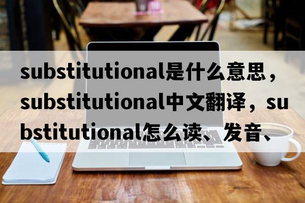 substitutional是什么意思，substitutional中文翻譯，substitutional怎么讀、發(fā)音、用法及例句
