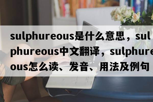 sulphureous是什么意思，sulphureous中文翻譯，sulphureous怎么讀、發(fā)音、用法及例句