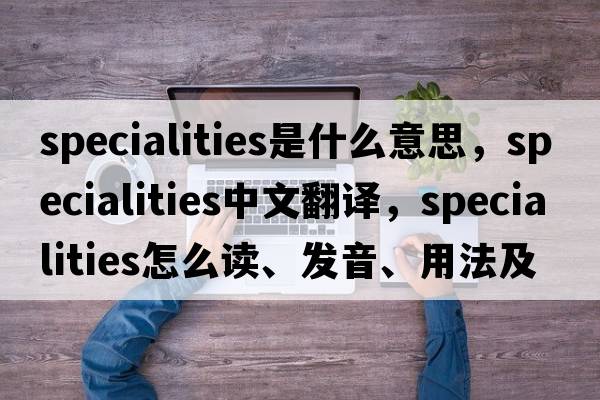 specialities是什么意思，specialities中文翻譯，specialities怎么讀、發(fā)音、用法及例句