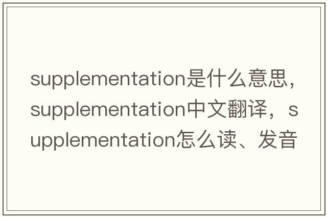 supplementation是什么意思，supplementation中文翻譯，supplementation怎么讀、發(fā)音、用法及例句