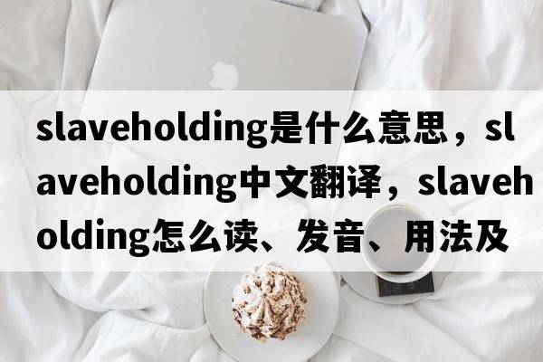 slaveholding是什么意思，slaveholding中文翻譯，slaveholding怎么讀、發(fā)音、用法及例句
