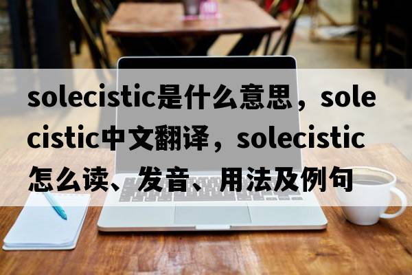 solecistic是什么意思，solecistic中文翻譯，solecistic怎么讀、發(fā)音、用法及例句