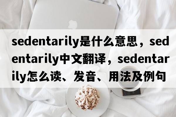 sedentarily是什么意思，sedentarily中文翻譯，sedentarily怎么讀、發(fā)音、用法及例句