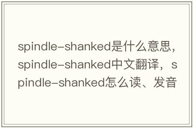 spindle-shanked是什么意思，spindle-shanked中文翻譯，spindle-shanked怎么讀、發(fā)音、用法及例句
