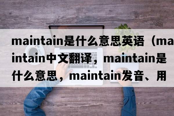 maintain是什么意思英語（maintain中文翻譯，maintain是什么意思，maintain發(fā)音、用法及例句）