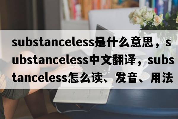 substanceless是什么意思，substanceless中文翻譯，substanceless怎么讀、發(fā)音、用法及例句