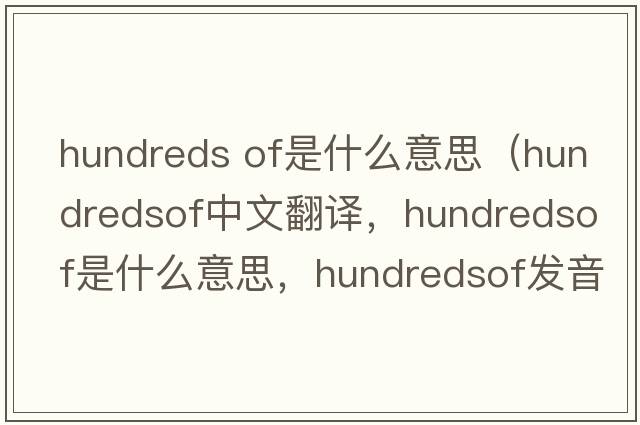 hundreds of是什么意思（hundredsof中文翻譯，hundredsof是什么意思，hundredsof發(fā)音、用法及例句）