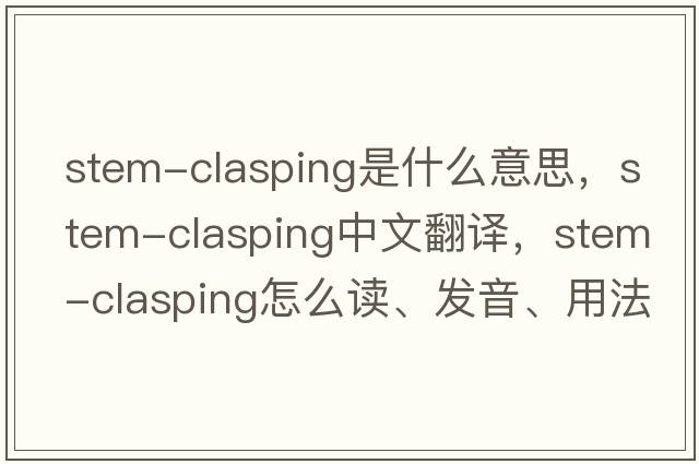 stem-clasping是什么意思，stem-clasping中文翻譯，stem-clasping怎么讀、發(fā)音、用法及例句