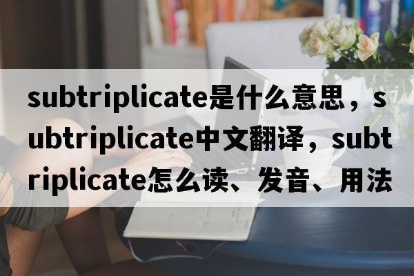 subtriplicate是什么意思，subtriplicate中文翻譯，subtriplicate怎么讀、發(fā)音、用法及例句