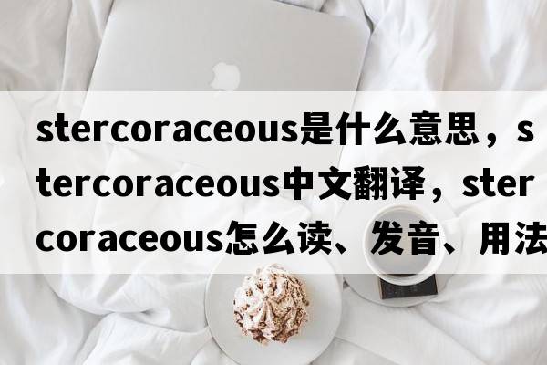 stercoraceous是什么意思，stercoraceous中文翻譯，stercoraceous怎么讀、發(fā)音、用法及例句