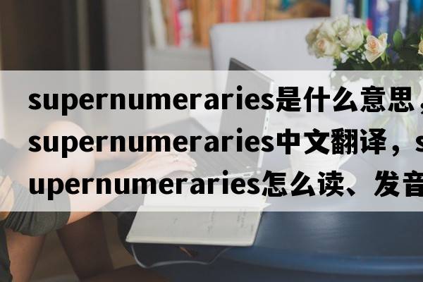 supernumeraries是什么意思，supernumeraries中文翻譯，supernumeraries怎么讀、發(fā)音、用法及例句