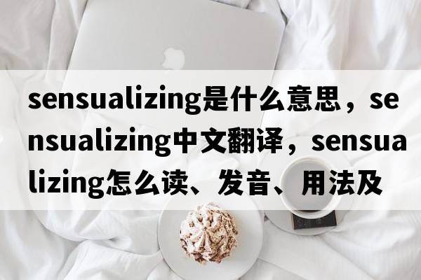 sensualizing是什么意思，sensualizing中文翻譯，sensualizing怎么讀、發(fā)音、用法及例句