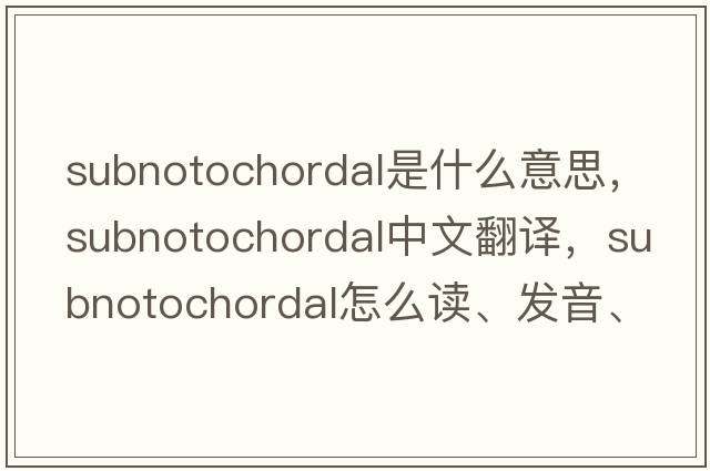 subnotochordal是什么意思，subnotochordal中文翻譯，subnotochordal怎么讀、發(fā)音、用法及例句