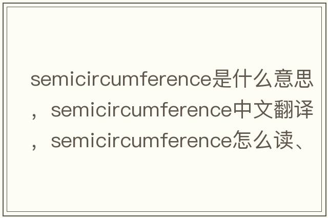semicircumference是什么意思，semicircumference中文翻譯，semicircumference怎么讀、發(fā)音、用法及例句