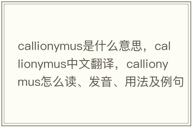 Callionymus是什么意思，Callionymus中文翻譯，Callionymus怎么讀、發(fā)音、用法及例句