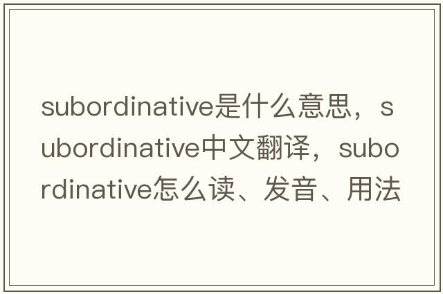 subordinative是什么意思，subordinative中文翻譯，subordinative怎么讀、發(fā)音、用法及例句
