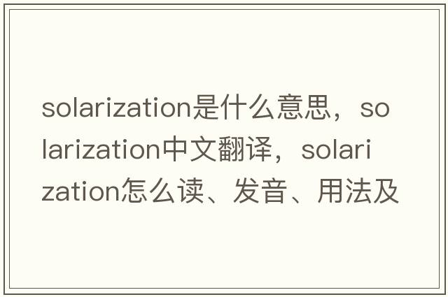 solarization是什么意思，solarization中文翻譯，solarization怎么讀、發(fā)音、用法及例句