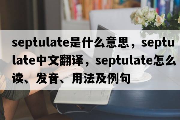 septulate是什么意思，septulate中文翻譯，septulate怎么讀、發(fā)音、用法及例句