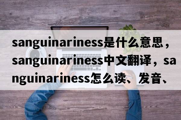 sanguinariness是什么意思，sanguinariness中文翻譯，sanguinariness怎么讀、發(fā)音、用法及例句