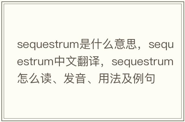 sequestrum是什么意思，sequestrum中文翻譯，sequestrum怎么讀、發(fā)音、用法及例句