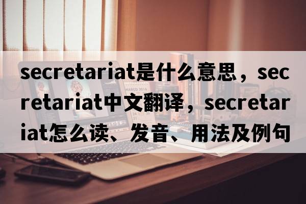 secretariat是什么意思，secretariat中文翻譯，secretariat怎么讀、發(fā)音、用法及例句