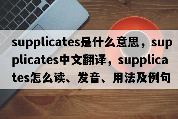 supplicates是什么意思，supplicates中文翻譯，supplicates怎么讀、發(fā)音、用法及例句