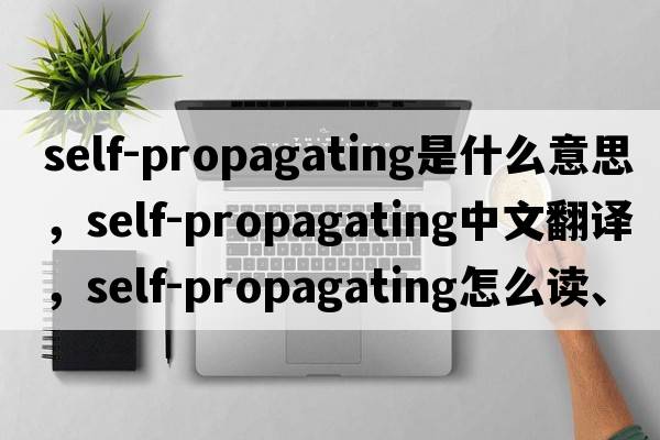 self-propagating是什么意思，self-propagating中文翻譯，self-propagating怎么讀、發(fā)音、用法及例句