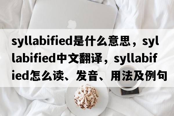 syllabified是什么意思，syllabified中文翻譯，syllabified怎么讀、發(fā)音、用法及例句