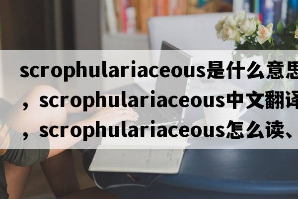 scrophulariaceous是什么意思，scrophulariaceous中文翻譯，scrophulariaceous怎么讀、發(fā)音、用法及例句