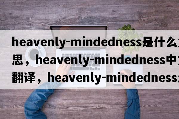 heavenly-mindedness是什么意思，heavenly-mindedness中文翻譯，heavenly-mindedness怎么讀、發(fā)音、用法及例句