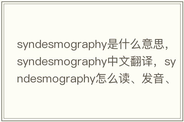 syndesmography是什么意思，syndesmography中文翻譯，syndesmography怎么讀、發(fā)音、用法及例句
