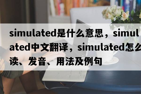 simulated是什么意思，simulated中文翻譯，simulated怎么讀、發(fā)音、用法及例句