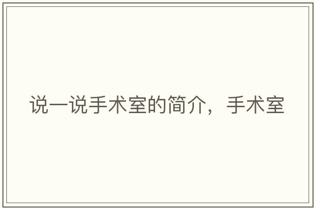 說一說手術(shù)室的簡介，手術(shù)室
