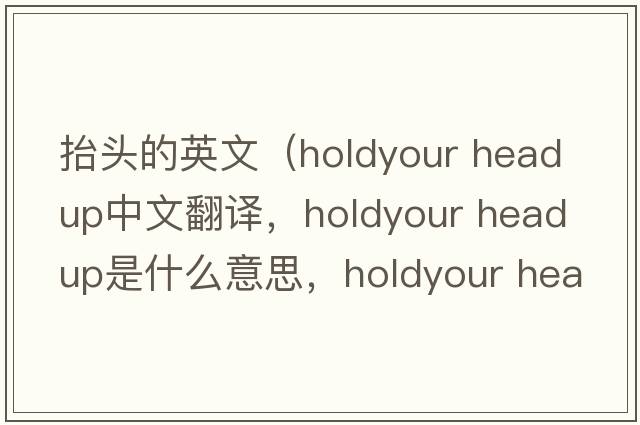 抬頭的英文（holdyour head up中文翻譯，holdyour head up是什么意思，holdyour head up發(fā)音、用法及例句）