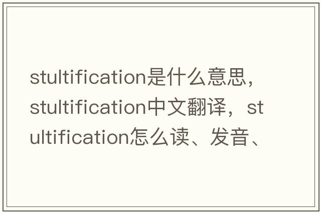 stultification是什么意思，stultification中文翻譯，stultification怎么讀、發(fā)音、用法及例句