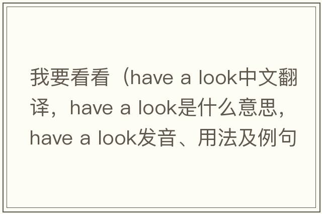 我要看看（have a look中文翻譯，have a look是什么意思，have a look發(fā)音、用法及例句）