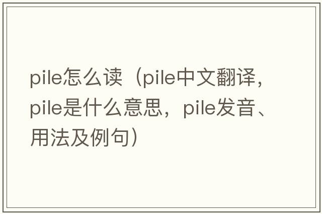 pile怎么讀（pile中文翻譯，pile是什么意思，pile發(fā)音、用法及例句）