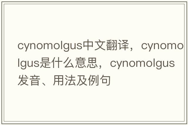 cynomolgus中文翻譯，cynomolgus是什么意思，cynomolgus發(fā)音、用法及例句
