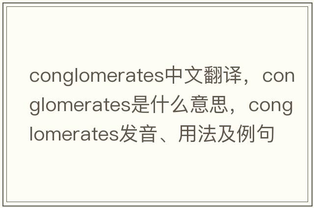 conglomerates中文翻譯，conglomerates是什么意思，conglomerates發(fā)音、用法及例句